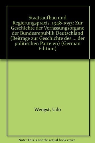 Staatsaufbau und Regierungspraxis, 1948-1953: Zur Geschichte der Verfassungsorgane der Bundesrepublik Deutschland (Beiträge zur Geschichte des ... der politischen Parteien) (German Edition)