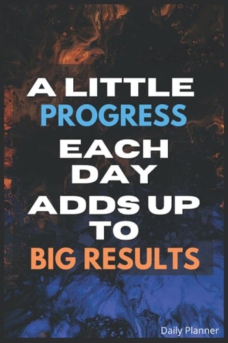 Daily Planner: Remember A Little Progress Each Day Adds Up To Big Results!