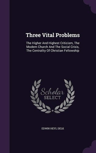 Three Vital Problems The Higher And Highest Criticism, The Modern Church And The Social Crisis, The Centrality Of Christian Fellowship