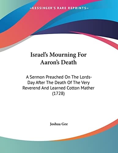 Israel's Mourning For Aaron's Death: A Sermon Preached On The Lords-Day After The Death Of The Very Reverend And Learned Cotton Mather (1728)