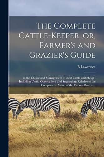 The Complete Cattle-Keeper, Or, Farmer's and Grazier's Guide [microform] In the Choice and Management of Neat Cattle and Sheep: Including Useful Observations and Suggestions Relative to the Comparative Value of the Various Breeds ...