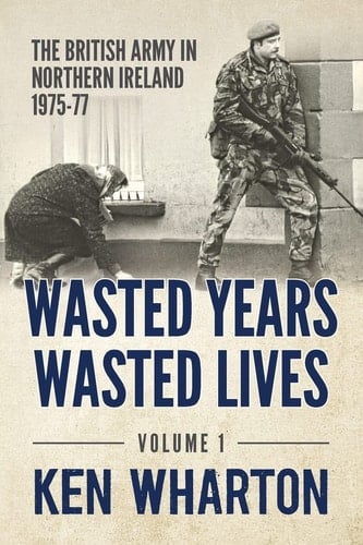 Wasted Years, Wasted Lives: the British Army in Northern Ireland Volume 1 - 1975-77