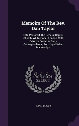 Memoirs Of The Rev. Dan Taylor Late Pastor Of The General Baptist Church, Whitechapel, London, With Extracts From His Diary, Correspondence, And Unpublished Manuscripts