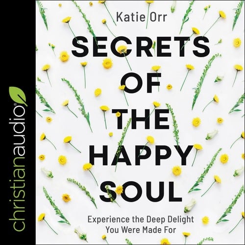 Secrets of the Happy Soul: Experience the Deep Delight You Were Made For
