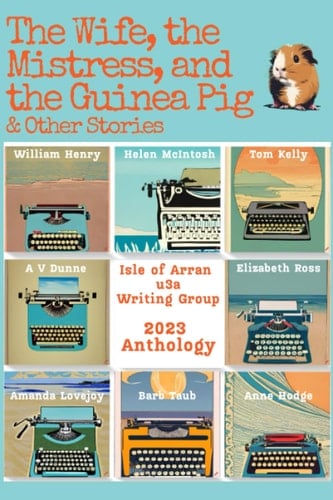 The Wife, The Mistress, and the Guinea Pig: & Other Stories (Isle of Arran u3a Anthologies)