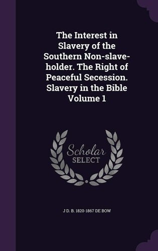 The Interest in Slavery of the Southern Non-Slave-Holder. the Right of Peaceful Secession. Slavery in the Bible Volume 1