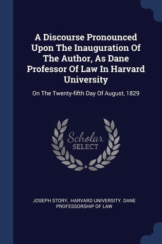 A Discourse Pronounced Upon The Inauguration Of The Author, As Dane Professor Of Law In Harvard University On The Twenty-fifth Day Of August, 1829
