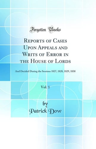Reports of Cases Upon Appeals and Writs of Error in the House of Lords, Vol. 1 And Decided During the Sessions 1827, 1828, 1829, 1830 (Classic Reprint)