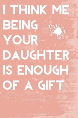 I THINK ME BEING YOUR DAUGHTER IS ENOUGH OF A GIFT: Fathers Day Gifts From Daughter, Funny Notebook for Fathers, Father's day notebook ... Father's day gifts from daughter notebook