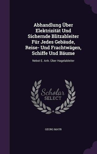 Abhandlung Über Elektrizität Und Sichernde Blitzableiter Für Jedes Gebäude, Reise- Und Frachtwägen, Schiffe Und Bäume Nebst E. Anh. Über Hagelableiter