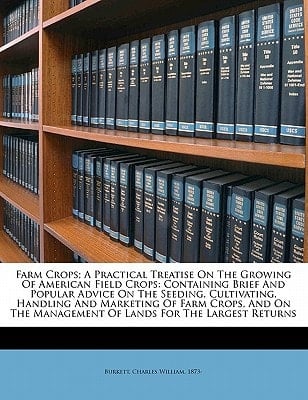 Farm crops; a practical treatise on the growing of American field crops: containing brief and popular advice on the seeding, cultivating, handling and ... management of lands for the largest returns