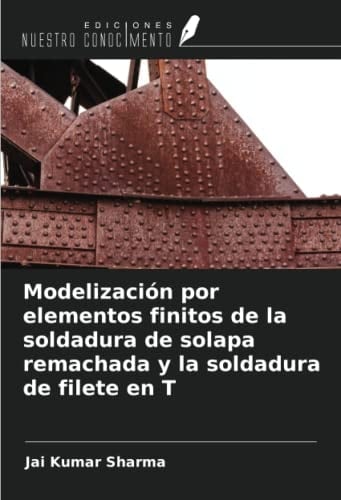 Modelización por elementos finitos de la soldadura de solapa remachada y la soldadura de filete en T (Spanish Edition)