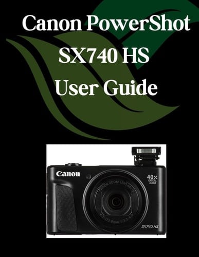 Canon PowerShot SX740 HS User Guide A Comprehensive and Detailed Manual for Photographers and Creatives for Beginners and Seniors, Troubleshooting Tips, and Advanced Settings Explained