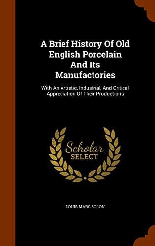 A Brief History Of Old English Porcelain And Its Manufactories With An Artistic, Industrial, And Critical Appreciation Of Their Productions