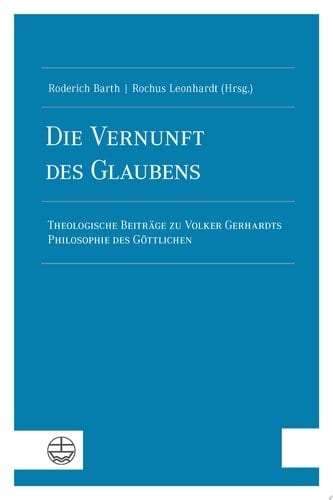 Die Vernunft des Glaubens Theologische Beiträge zu Volker Gerhardts Philosophie des Göttlichen