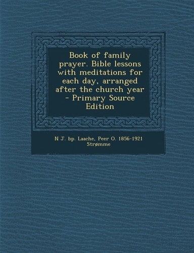 Book of Family Prayer. Bible Lessons with Meditations for Each Day, Arranged After the Church Year - Primary Source Edition