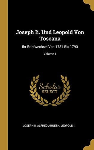 Joseph Ii. Und Leopold Von Toscana: Ihr Briefwechsel Von 1781 Bis 1790; Volume 1 (German Edition)