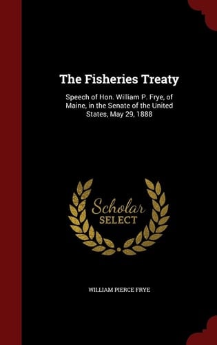 The Fisheries Treaty Speech of Hon. William P. Frye, of Maine, in the Senate of the United States, May 29, 1888