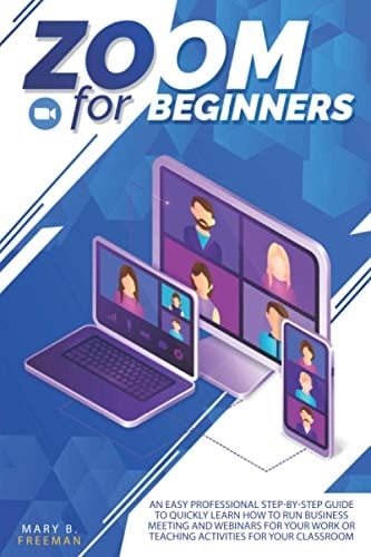 Zoom for Beginners Zoom for Beginners: an Easy Professional Step-By-step Guide to Quickly Learn How to Run Business Meeting and Webinars for Your Work Or Teaching Activities for Your Classroom