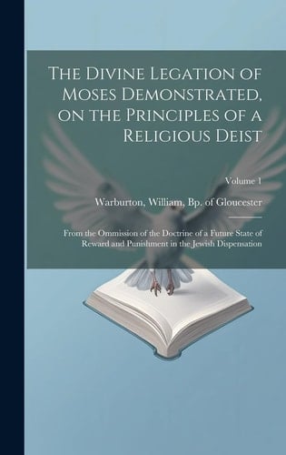 The Divine Legation of Moses Demonstrated, on the Principles of a Religious Deist From the Ommission of the Doctrine of a Future State of Reward and Punishment in the Jewish Dispensation; Volume 1