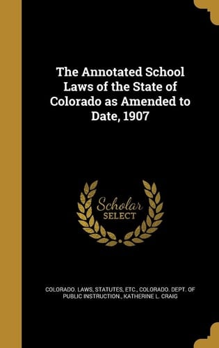 The Annotated School Laws of the State of Colorado As Amended to Date 1907