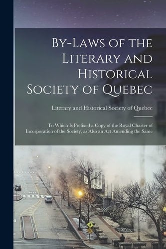 By-Laws of the Literary and Historical Society of Quebec [microform] To Which Is Prefixed a Copy of the Royal Charter of Incorporation of the Society, As Also an Act Amending the Same