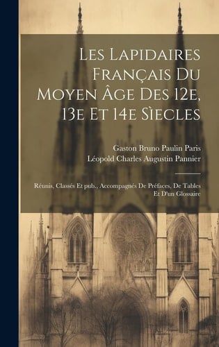 Les lapidaires français du Moyen Âge des 12e, 13e et 14e sìecles Réunis, classés et pub., accompagnés de préfaces, de tables et d'un glossaire