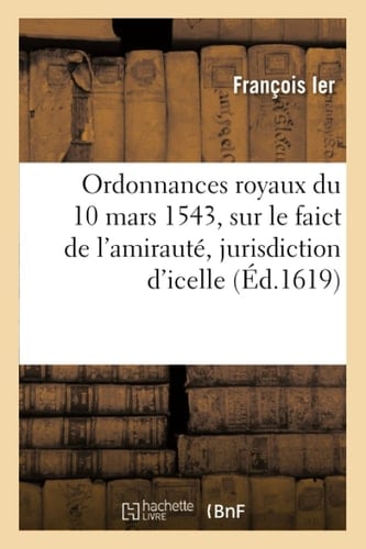 Ordonnances Royaux Du 10 Mars 1543, Sur Le Faict de l'Amirauté, Jurisdiction d'Icelle Et Tout CE Qui En Despend