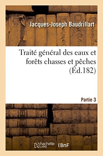 Traité Général Des Eaux Et Forêts Chasses Et Pêches. Partie 3