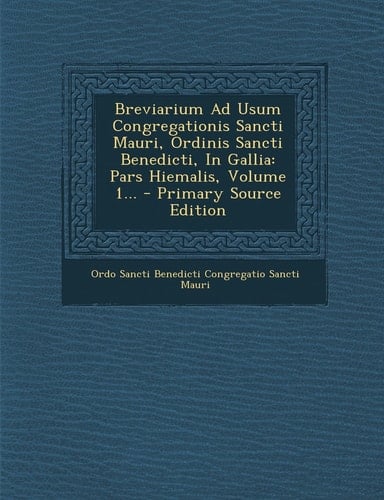 Breviarium Ad Usum Congregationis Sancti Mauri, Ordinis Sancti Benedicti, in Gallia Pars Hiemalis, Volume 1... - Primary Source Edition