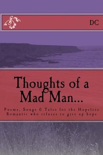 Thoughts of a Mad Man Poems, Songs and Tales for the Hopeless Romantic Who Refuses to Give Up Hope