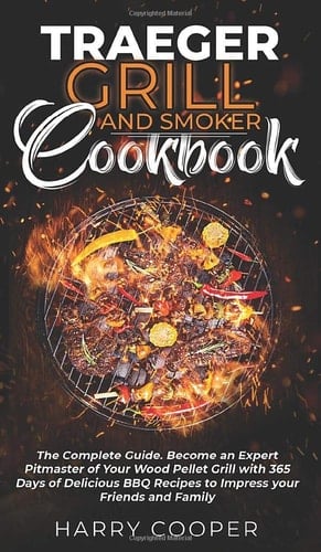 Traeger Grill and Smoker Cookbook Become an Expert Pitmaster of Your Wood Pellet Grill with 365 Days of Delicious BBQ Recipes to Impress Your Friends and Family