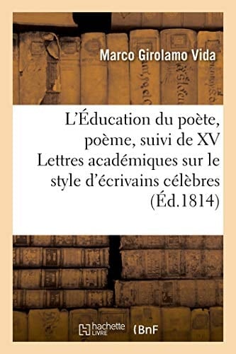 L'Éducation Du Poète, Poème Suivi de XV Lettres Académiques Sur Le Style de Plusieurs Écrivains Célèbres