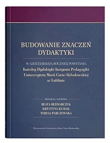 Budowanie znaczeń dydaktyki w sześćdziesiątą rocznicę powstania Katedry Dydaktyki Instytutu Pedagogiki Uniwersytetu Marii Curie-Skłodowskiej w Lublinie