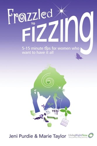 Frazzled to Fizzing: 5-15 Minute Tips for Women who Want to Have it All