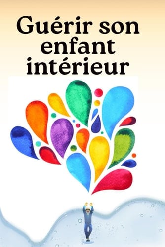 Guérir son enfant intérieur: 70 étapes pour transformer ses blessures en force, retrouver la joie et s’aimer enfin (French Edition)