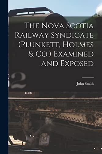 The Nova Scotia Railway Syndicate (Plunkett, Holmes & Co.) Examined and Exposed [microform]