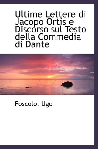 Ultime Lettere di Jacopo Ortis e Discorso sul Testo della Commedia di Dante (Italian Edition)