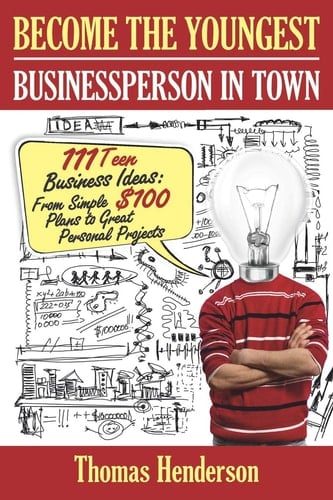 Become the Youngest Businessperson in Town 111 Teen Business Ideas: From Simple $100 Plans to Great Personal Projects