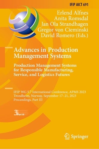 Advances in Production Management Systems. Production Management Systems for Responsible Manufacturing, Service, and Logistics Futures IFIP WG 5.7 International Conference, APMS 2023, Trondheim, Norway, September 17–21, 2023, Proceedings, Part III