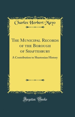 The Municipal Records of the Borough of Shaftesbury A Contribution to Shastonian History (Classic Reprint)