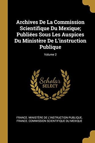 Archives De La Commission Scientifique Du Mexique; Publiées Sous Les Auspices Du Ministère De L'instruction Publique; Volume 2