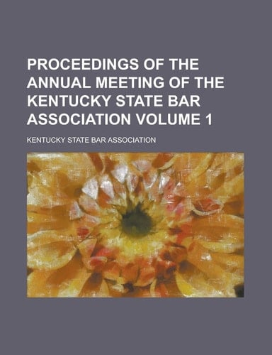 Proceedings of the Annual Meeting of the Kentucky State Bar Association Volume 1