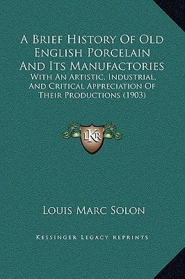 A Brief History Of Old English Porcelain And Its Manufactories: With An Artistic, Industrial, And Critical Appreciation Of Their Productions (1903)