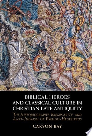 Biblical Heroes and Classical Culture in Christian Late Antiquity The Historiography, Exemplarity, and Anti-Judaism of Pseudo-Hegesippus