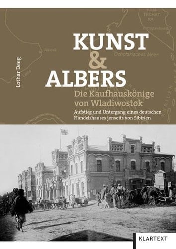 Kunst & Albers, die Kaufhauskönige von Wladiwostok Aufstieg und Untergang eines deutschen Handelshauses jenseits von Sibirien