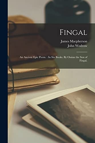 Fingal An Ancient Epic Poem.: In Six Books. By Ossian the Son of Fingal.