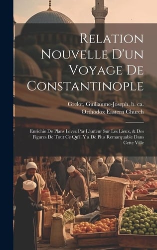 Relation nouvelle d'un voyage de Constantinople Enrichie de plans levez par l'auteur sur les lieux, & des figures de tout ce qu'il y a de plus remarquable dans cette ville