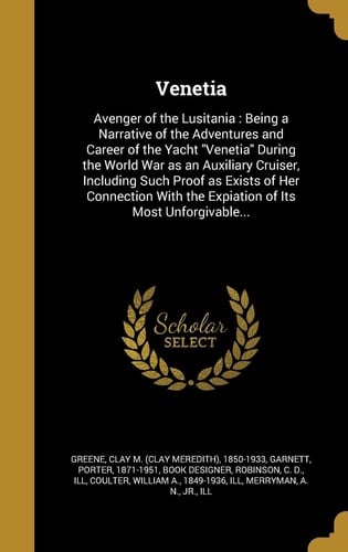 Venetia Avenger of the Lusitania: Being a Narrative of the Adventures and Career of the Yacht Venetia During the World War As an Auxiliary Cruiser, Including Such Proof As Exists of Her Connection with the Expiation of Its Most Unforgivable...