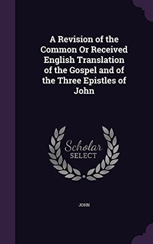 A Revision of the Common Or Received English Translation of the Gospel and of the Three Epistles of John